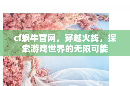 cf蜗牛官网,穿越火线,探索游戏世界的无限可能 cf蜗牛官网,穿越火线,探索游戏世界的无限可能