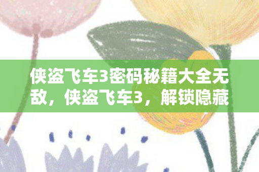 侠盗飞车3密码秘籍大全无敌,侠盗飞车3,解锁隐藏关卡与神秘彩蛋的密码揭秘 侠盗飞车3密码秘籍大全无敌,侠盗飞车3,解锁隐藏关卡与神秘彩蛋的密码揭秘
