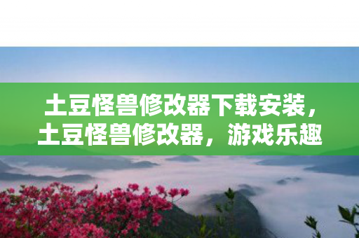 土豆怪兽修改器下载安装,土豆怪兽修改器,游戏乐趣的新维度 土豆怪兽修改器下载安装,土豆怪兽修改器,游戏乐趣的新维度