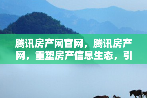 腾讯房产网官网,腾讯房产网,重塑房产信息生态,引领智慧居住新时代 腾讯房产网官网,腾讯房产网,重塑房产信息生态,引领智慧居住新时代