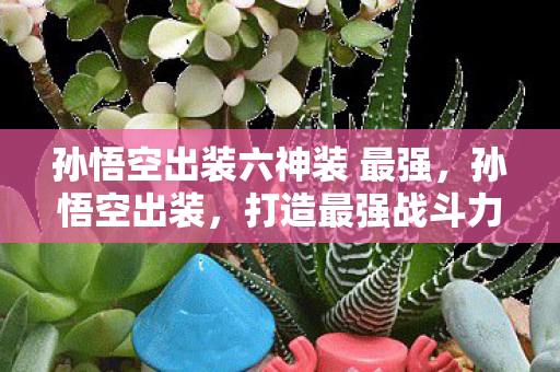 孙悟空出装六神装 最强,孙悟空出装,打造最强战斗力的关键 孙悟空出装六神装 最强,孙悟空出装,打造最强战斗力的关键