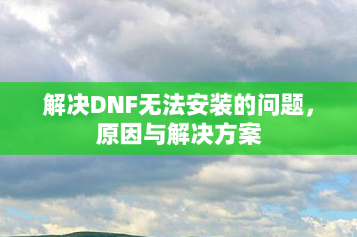 解决DNF无法安装的问题,原因与解决方案 解决DNF无法安装的问题,原因与解决方案