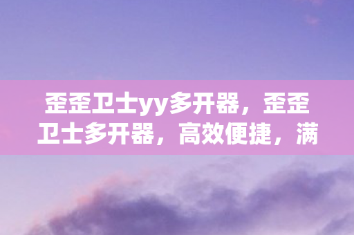 歪歪卫士yy多开器,歪歪卫士多开器,高效便捷,满足你的多账号需求 歪歪卫士yy多开器,歪歪卫士多开器,高效便捷,满足你的多账号需求