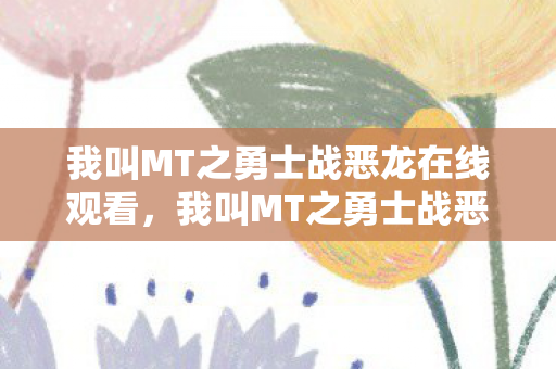 我叫MT之勇士战恶龙在线观看,我叫MT之勇士战恶龙 我叫MT之勇士战恶龙在线观看,我叫MT之勇士战恶龙