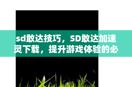 sd敢达技巧,SD敢达加速灵下载,提升游戏体验的必备神器 sd敢达技巧,SD敢达加速灵下载,提升游戏体验的必备神器