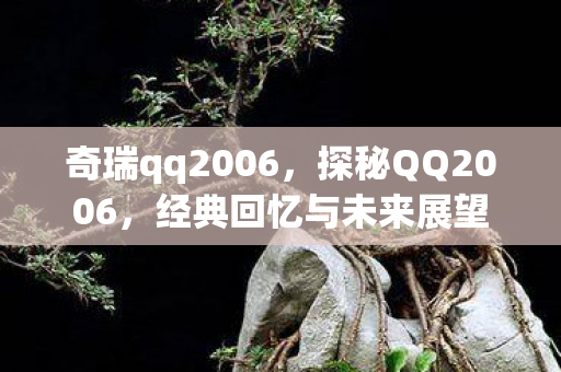 奇瑞qq2006,探秘QQ2006,经典回忆与未来展望 奇瑞qq2006,探秘QQ2006,经典回忆与未来展望