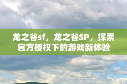 龙之谷sf,龙之谷SP,探索官方授权下的游戏新体验 龙之谷sf,龙之谷SP,探索官方授权下的游戏新体验