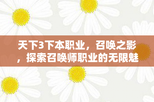 天下3下本职业,召唤之影,探索召唤师职业的无限魅力 天下3下本职业,召唤之影,探索召唤师职业的无限魅力