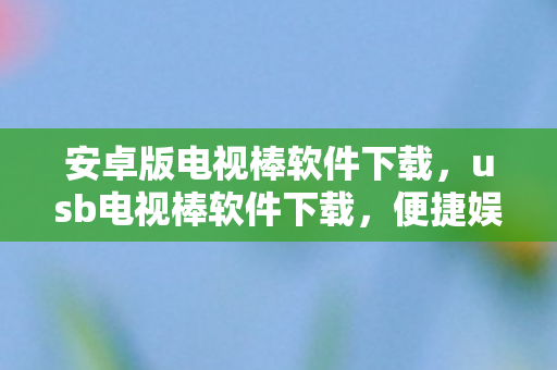 安卓版电视棒软件下载,usb电视棒软件下载,便捷娱乐新选择 安卓版电视棒软件下载,usb电视棒软件下载,便捷娱乐新选择