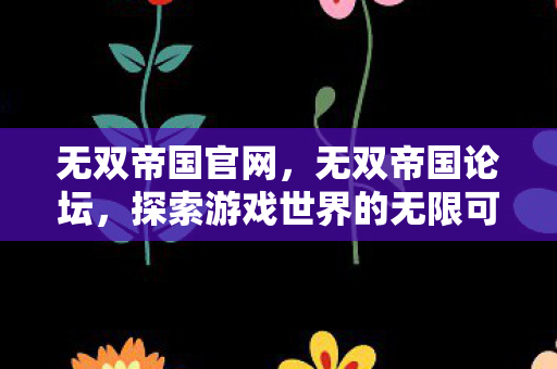 无双帝国官网,无双帝国论坛,探索游戏世界的无限可能 无双帝国官网,无双帝国论坛,探索游戏世界的无限可能