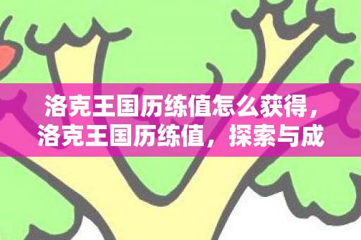 洛克王国历练值怎么获得,洛克王国历练值,探索与成长的奇妙之旅 洛克王国历练值怎么获得,洛克王国历练值,探索与成长的奇妙之旅