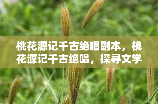 桃花源记千古绝唱副本,桃花源记千古绝唱,探寻文学与现实的完美融合 桃花源记千古绝唱副本,桃花源记千古绝唱,探寻文学与现实的完美融合