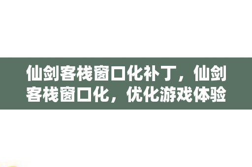 仙剑客栈窗口化补丁,仙剑客栈窗口化,优化游戏体验的新选择 仙剑客栈窗口化补丁,仙剑客栈窗口化,优化游戏体验的新选择