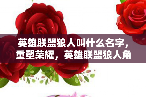 英雄联盟狼人叫什么名字，重塑荣耀，英雄联盟狼人角色深度解析