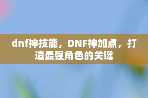 dnf神技能,DNF神加点,打造最强角色的关键 dnf神技能,DNF神加点,打造最强角色的关键