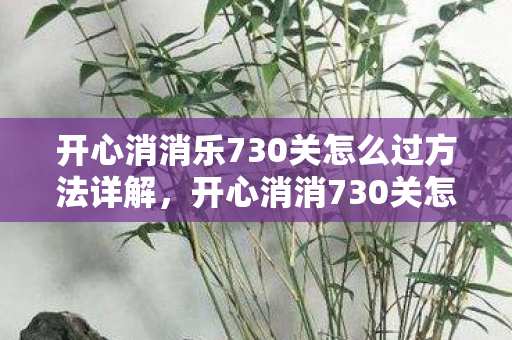 开心消消乐730关怎么过方法详解,开心消消730关怎么过 开心消消乐730关怎么过方法详解,开心消消730关怎么过
