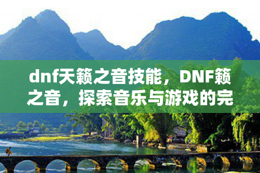 dnf天籁之音技能，DNF籁之音，探索音乐与游戏的完美融合