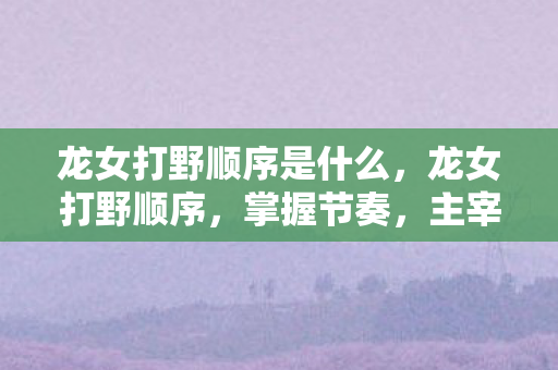 龙女打野顺序是什么,龙女打野顺序,掌握节奏,主宰战场 龙女打野顺序是什么,龙女打野顺序,掌握节奏,主宰战场