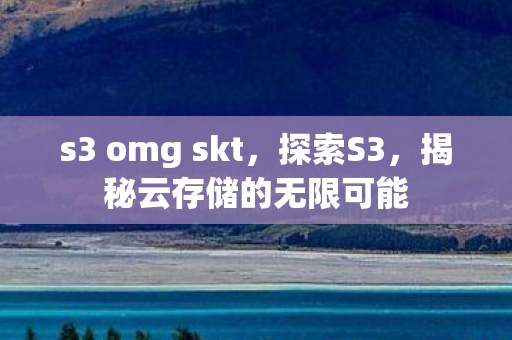 s3 omg skt,探索S3,揭秘云存储的无限可能 s3 omg skt,探索S3,揭秘云存储的无限可能