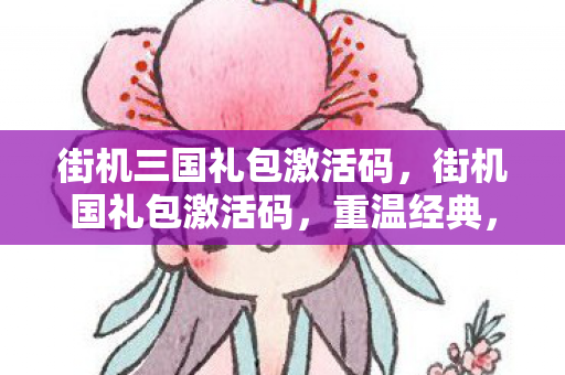 街机三国礼包激活码,街机国礼包激活码,重温经典,畅享无限 街机三国礼包激活码,街机国礼包激活码,重温经典,畅享无限