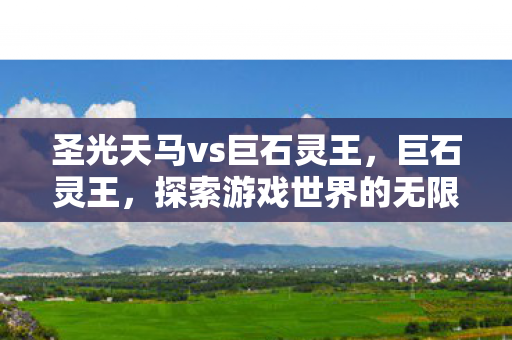 圣光天马vs巨石灵王,巨石灵王,探索游戏世界的无限可能 圣光天马vs巨石灵王,巨石灵王,探索游戏世界的无限可能
