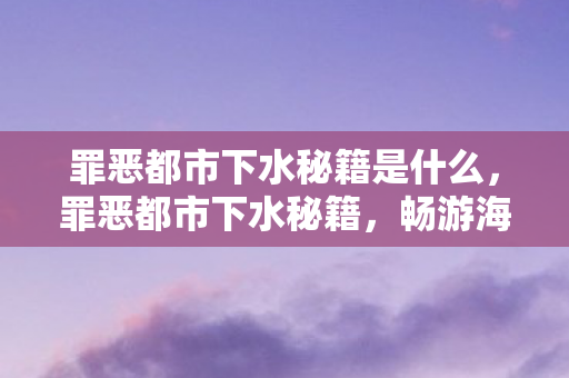 罪恶都市下水秘籍是什么，罪恶都市下水秘籍，畅游海底的隐秘技巧