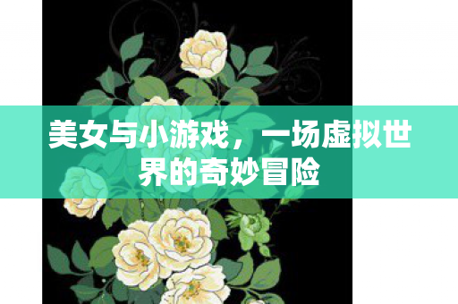 美女与小游戏,一场虚拟世界的奇妙冒险 美女与小游戏,一场虚拟世界的奇妙冒险
