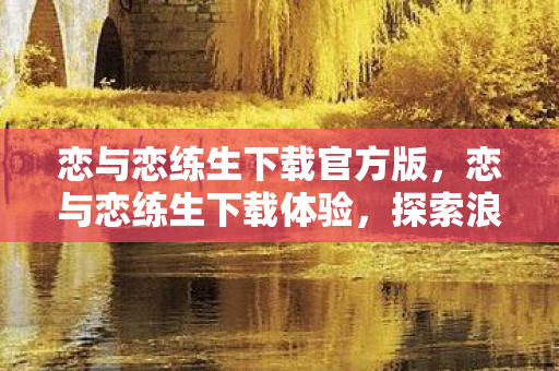 恋与恋练生下载官方版,恋与恋练生下载体验,探索浪漫与音乐的奇妙之旅 恋与恋练生下载官方版,恋与恋练生下载体验,探索浪漫与音乐的奇妙之旅