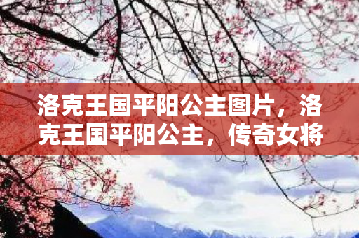 洛克王国平阳公主图片,洛克王国平阳公主,传奇女将的荣耀与传奇 洛克王国平阳公主图片,洛克王国平阳公主,传奇女将的荣耀与传奇