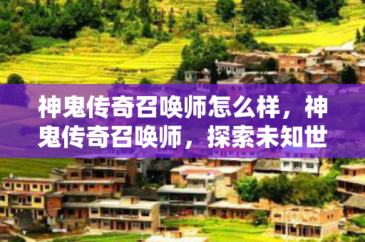 神鬼传奇召唤师怎么样,神鬼传奇召唤师,探索未知世界的奇幻之旅 神鬼传奇召唤师怎么样,神鬼传奇召唤师,探索未知世界的奇幻之旅