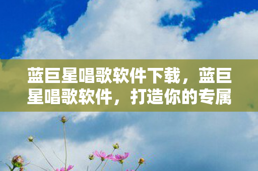 蓝巨星唱歌软件下载,蓝巨星唱歌软件,打造你的专属音乐舞台 蓝巨星唱歌软件下载,蓝巨星唱歌软件,打造你的专属音乐舞台