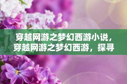 穿越网游之梦幻西游小说,穿越网游之梦幻西游,探寻虚拟与现实的交织之旅 穿越网游之梦幻西游小说,穿越网游之梦幻西游,探寻虚拟与现实的交织之旅