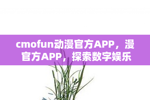 cmofun动漫官方APP,漫 官方APP,探索数字娱乐的新纪元 cmofun动漫官方APP,漫 官方APP,探索数字娱乐的新纪元