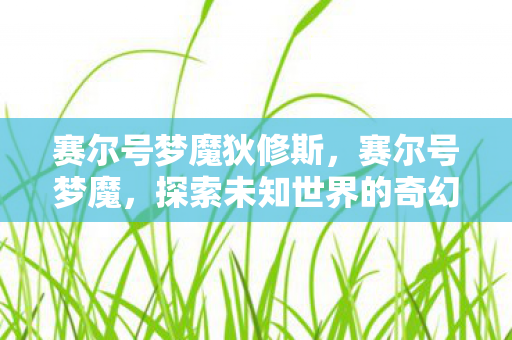 赛尔号梦魔狄修斯,赛尔号梦魔,探索未知世界的奇幻之旅 赛尔号梦魔狄修斯,赛尔号梦魔,探索未知世界的奇幻之旅