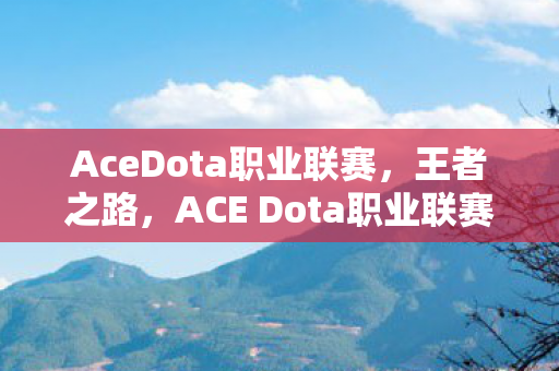 AceDota职业联赛，王者之路，ACE Dota职业联赛的魅力与挑战