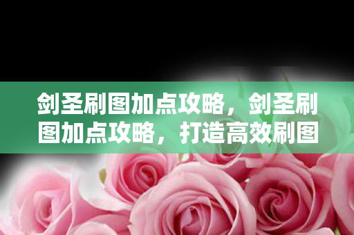 剑圣刷图加点攻略,剑圣刷图加点攻略,打造高效刷图体验 剑圣刷图加点攻略,剑圣刷图加点攻略,打造高效刷图体验