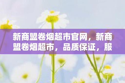 新商盟卷烟超市官网,新商盟卷烟超市,品质保证,服务至上 新商盟卷烟超市官网,新商盟卷烟超市,品质保证,服务至上