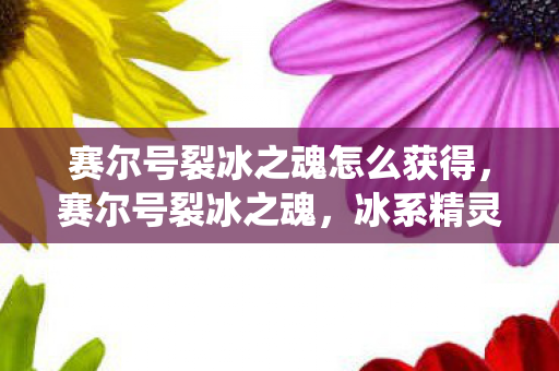 赛尔号裂冰之魂怎么获得,赛尔号裂冰之魂,冰系精灵的极致演绎 赛尔号裂冰之魂怎么获得,赛尔号裂冰之魂,冰系精灵的极致演绎