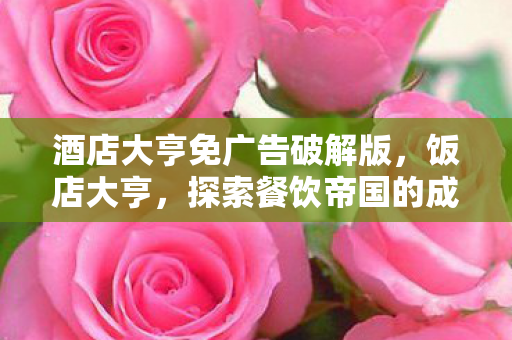 酒店大亨免广告破解版,饭店大亨,探索餐饮帝国的成功之道 酒店大亨免广告破解版,饭店大亨,探索餐饮帝国的成功之道