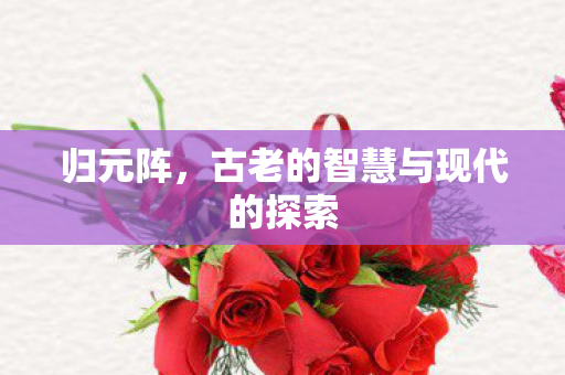 归元阵,古老的智慧与现代的探索 归元阵,古老的智慧与现代的探索