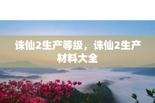 诛仙2生产等级,诛仙2生产材料大全 诛仙2生产等级,诛仙2生产材料大全