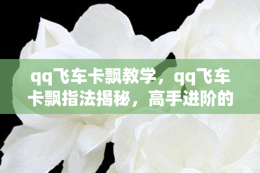 qq飞车卡飘教学,qq飞车卡飘指法揭秘,高手进阶的秘诀 qq飞车卡飘教学,qq飞车卡飘指法揭秘,高手进阶的秘诀