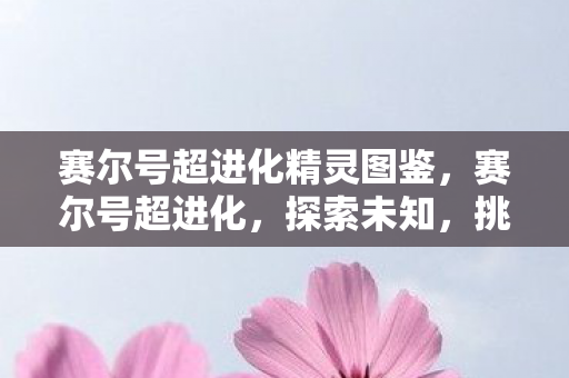 赛尔号超进化精灵图鉴,赛尔号超进化,探索未知,挑战极限 赛尔号超进化精灵图鉴,赛尔号超进化,探索未知,挑战极限