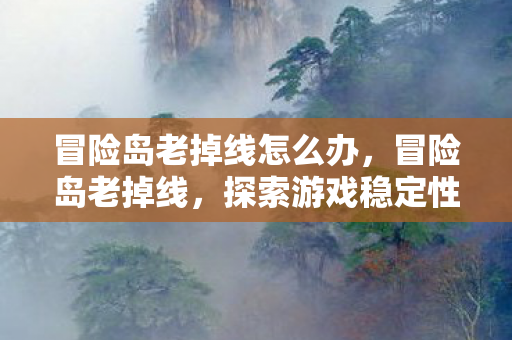 冒险岛老掉线怎么办,冒险岛老掉线,探索游戏稳定性背后的故事 冒险岛老掉线怎么办,冒险岛老掉线,探索游戏稳定性背后的故事