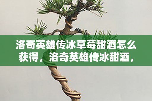 洛奇英雄传冰草莓甜酒怎么获得,洛奇英雄传冰甜酒,探索未知世界的奇妙之旅 洛奇英雄传冰草莓甜酒怎么获得,洛奇英雄传冰甜酒,探索未知世界的奇妙之旅