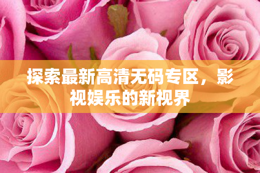 探索最新高清无码专区,影视娱乐的新视界 探索最新高清无码专区,影视娱乐的新视界