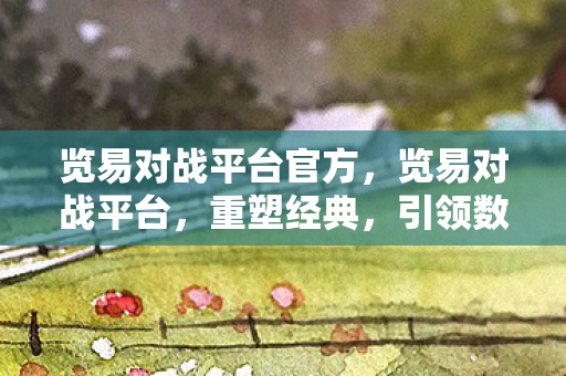 览易对战平台官方,览易对战平台,重塑经典,引领数字娱乐新风尚 览易对战平台官方,览易对战平台,重塑经典,引领数字娱乐新风尚