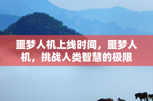 噩梦人机上线时间,噩梦人机,挑战人类智慧的极限 噩梦人机上线时间,噩梦人机,挑战人类智慧的极限