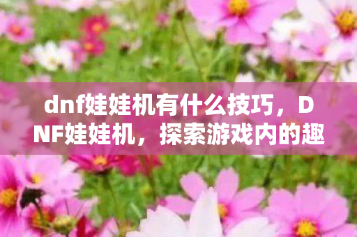 dnf娃娃机有什么技巧,DNF娃娃机,探索游戏内的趣味与机遇 dnf娃娃机有什么技巧,DNF娃娃机,探索游戏内的趣味与机遇