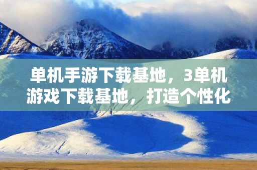 单机手游下载基地,3单机游戏下载基地,打造个性化游戏体验的乐园 单机手游下载基地,3单机游戏下载基地,打造个性化游戏体验的乐园